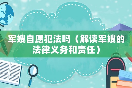軍嫂自愿犯法嗎（解讀軍嫂的法律義務和責任）