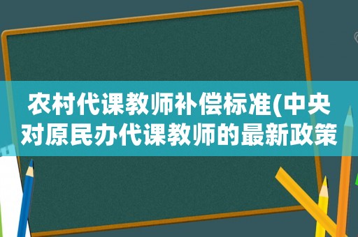 農村代課教師補償標準(中央對原民辦代課教師的最新政策？)
