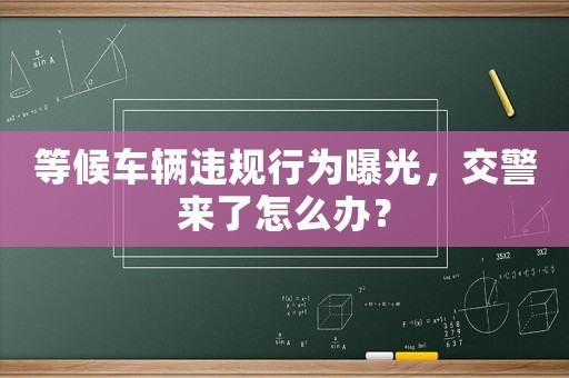 等候車輛違規(guī)行為曝光，交警來了怎么辦？