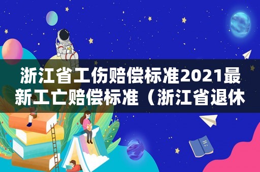 浙江省工傷賠償標(biāo)準(zhǔn)2021最新工亡賠償標(biāo)準(zhǔn)（浙江省退休工傷人員發(fā)生意外）