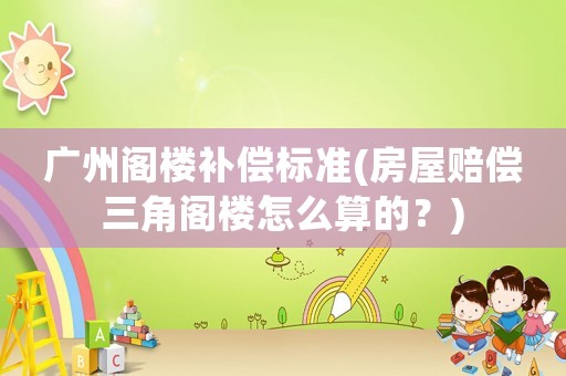 廣州閣樓補(bǔ)償標(biāo)準(zhǔn)(房屋賠償三角閣樓怎么算的？)