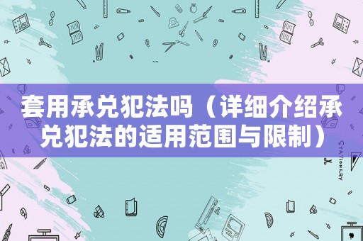 套用承兌犯法嗎（詳細介紹承兌犯法的適用范圍與限制）