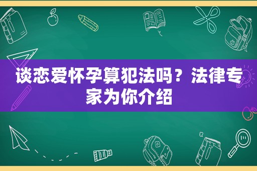 談戀愛(ài)懷孕算犯法嗎？法律專(zhuān)家為你介紹