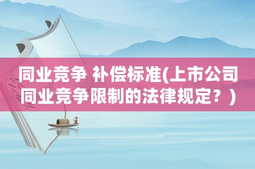 同業(yè)競爭 補(bǔ)償標(biāo)準(zhǔn)(上市公司同業(yè)競爭限制的法律規(guī)定？)