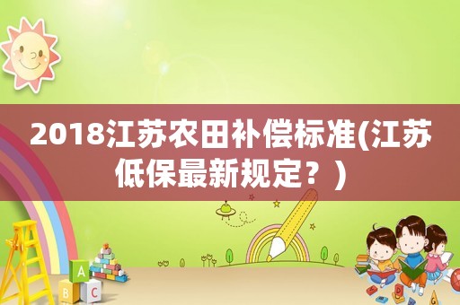 2018江蘇農(nóng)田補(bǔ)償標(biāo)準(zhǔn)(江蘇低保最新規(guī)定？)
