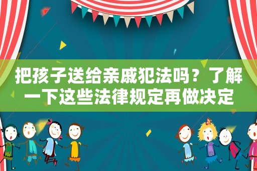 把孩子送給親戚犯法嗎？了解一下這些法律規定再做決定