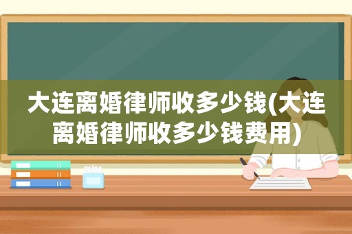 大連離婚律師收多少錢(大連離婚律師收多少錢費用)