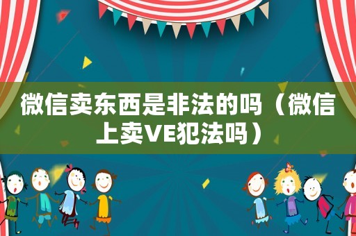 微信賣東西是非法的嗎（微信上賣VE犯法嗎）