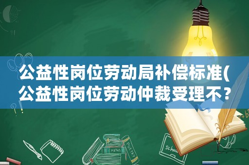 公益性崗位勞動局補償標準(公益性崗位勞動仲裁受理不？)