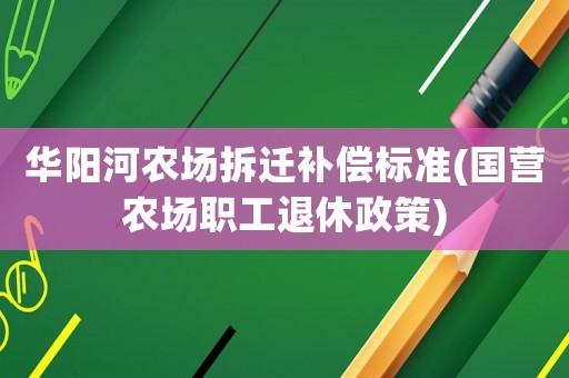 華陽河農(nóng)場拆遷補償標(biāo)準(zhǔn)(國營農(nóng)場職工退休政策)