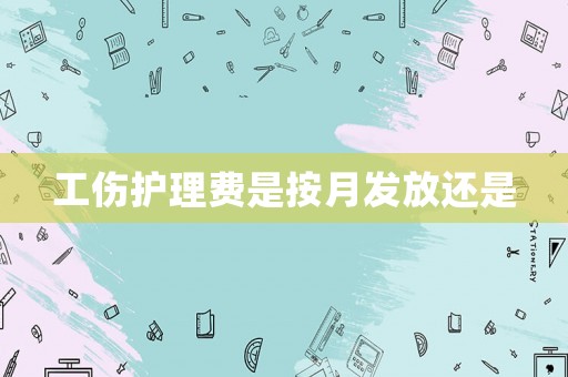 工傷護(hù)理費(fèi)是按月發(fā)放還是