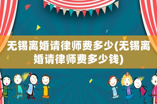 無錫離婚請律師費多少(無錫離婚請律師費多少錢)
