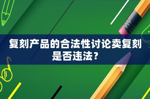 復刻產品的合法性討論賣復刻是否違法？