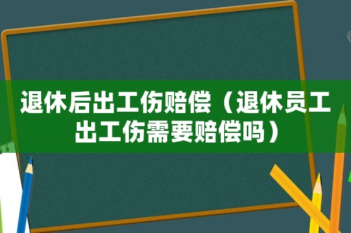 退休后出工傷賠償（退休員工出工傷需要賠償嗎）