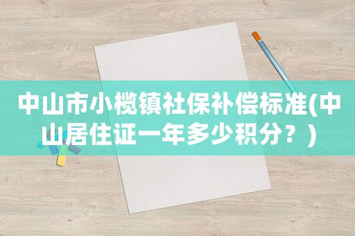 中山市小欖鎮社保補償標準(中山居住證一年多少積分？)