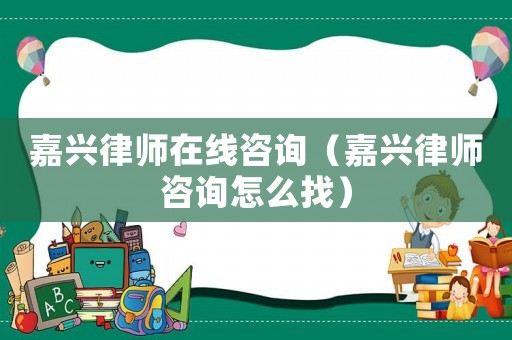 嘉興律師在線咨詢（嘉興律師咨詢怎么找）