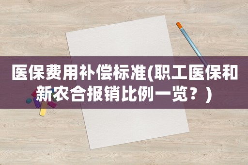 醫保費用補償標準(職工醫保和新農合報銷比例一覽？)
