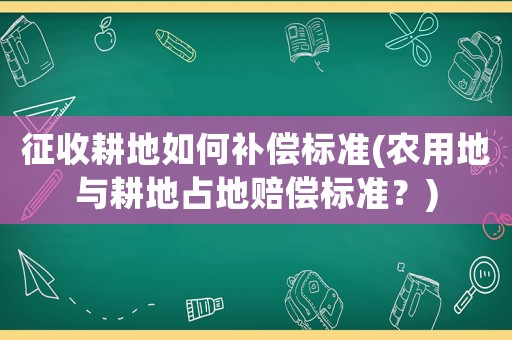 征收耕地如何補償標準(農用地與耕地占地賠償標準？)