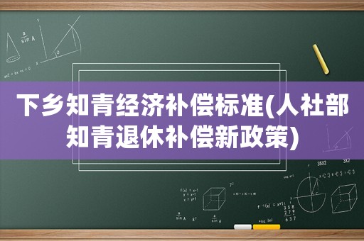 下鄉(xiāng)知青經(jīng)濟(jì)補(bǔ)償標(biāo)準(zhǔn)(人社部知青退休補(bǔ)償新政策)