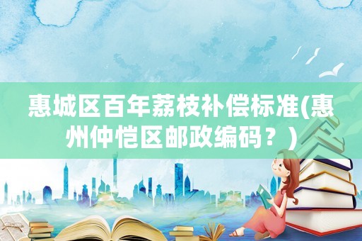 惠城區百年荔枝補償標準(惠州仲愷區郵政編碼？)