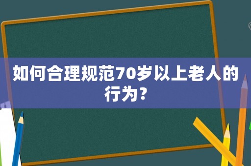 如何合理規范70歲以上老人的行為？
