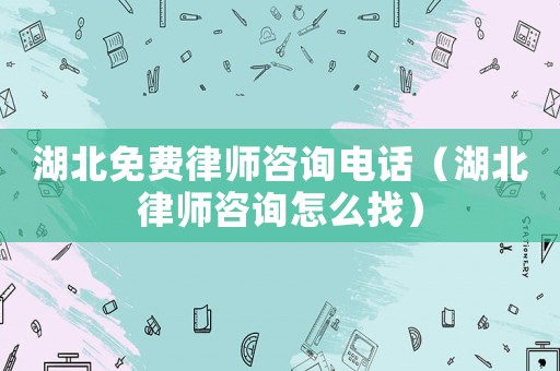 湖北免費(fèi)律師咨詢電話（湖北律師咨詢怎么找）