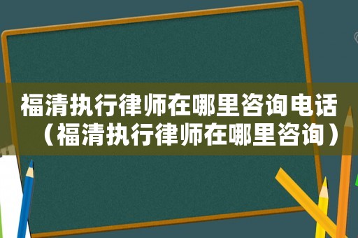 福清執(zhí)行律師在哪里咨詢電話（福清執(zhí)行律師在哪里咨詢）