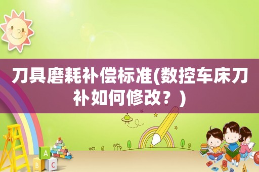 刀具磨耗補償標準(數控車床刀補如何修改？)