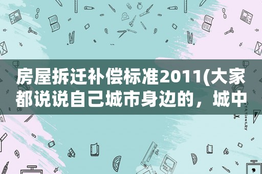 房屋拆遷補償標準2011(大家都說說自己城市身邊的，城中村拆遷補償標準多少？拆后大家生活水平怎樣？)