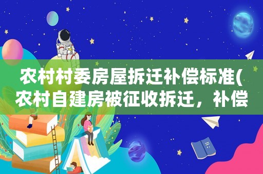農(nóng)村村委房屋拆遷補償標(biāo)準(zhǔn)(農(nóng)村自建房被征收拆遷，補償標(biāo)準(zhǔn)是多少？)