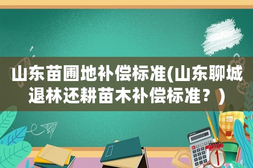 山東苗圃地補(bǔ)償標(biāo)準(zhǔn)(山東聊城退林還耕苗木補(bǔ)償標(biāo)準(zhǔn)？)