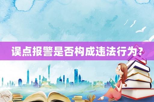 誤點(diǎn)報(bào)警是否構(gòu)成違法行為？