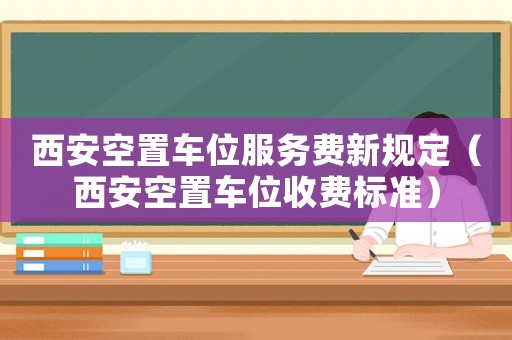 西安空置車位服務(wù)費(fèi)新規(guī)定（西安空置車位收費(fèi)標(biāo)準(zhǔn)）