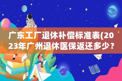 廣東工廠退休補償標準表(2023年廣州退休醫保返還多少？)