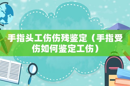 手指頭工傷傷殘鑒定（手指受傷如何鑒定工傷）