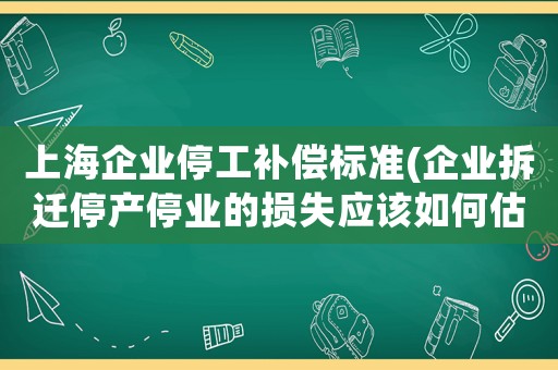 上海企業停工補償標準(企業拆遷停產停業的損失應該如何估算有哪些需要注意的問題)