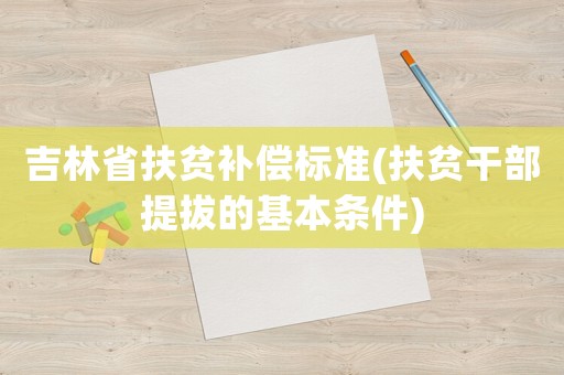 吉林省扶貧補償標準(扶貧干部提拔的基本條件)
