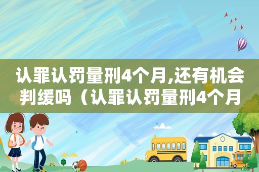 認罪認罰量刑4個月,還有機會判緩嗎（認罪認罰量刑4個月）