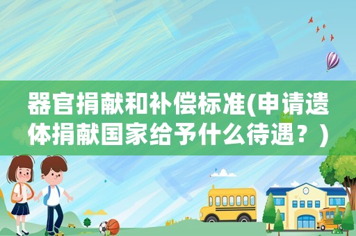 器官捐獻和補償標準(申請遺體捐獻國家給予什么待遇？)