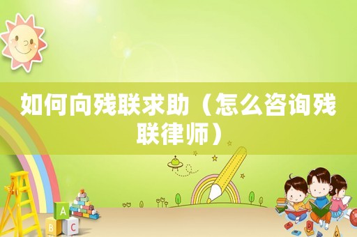 如何向殘聯(lián)求助（怎么咨詢殘聯(lián)律師）