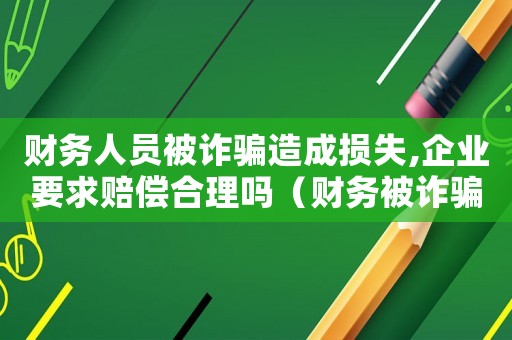 財務人員被詐騙造成損失,企業要求賠償合理嗎（財務被詐騙怎么定罪的）