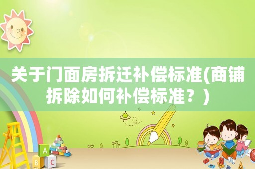 關于門面房拆遷補償標準(商鋪拆除如何補償標準？)