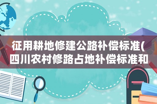 征用耕地修建公路補償標準(四川農村修路占地補償標準和明細)