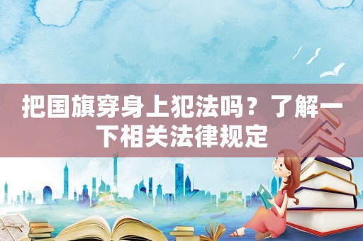 把國旗穿身上犯法嗎？了解一下相關法律規定