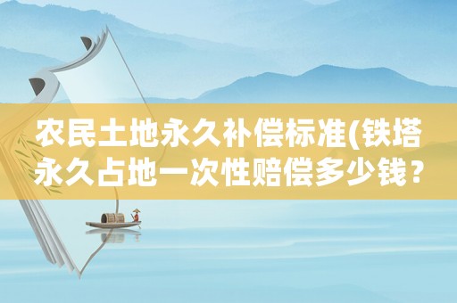 農民土地永久補償標準(鐵塔永久占地一次性賠償多少錢？)