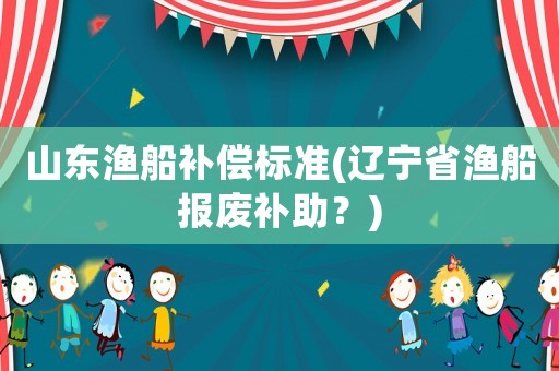 山東漁船補償標準(遼寧省漁船報廢補助？)