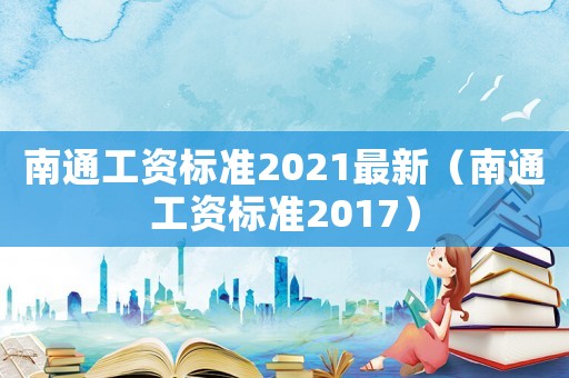 南通工資標準2021最新（南通工資標準2017）