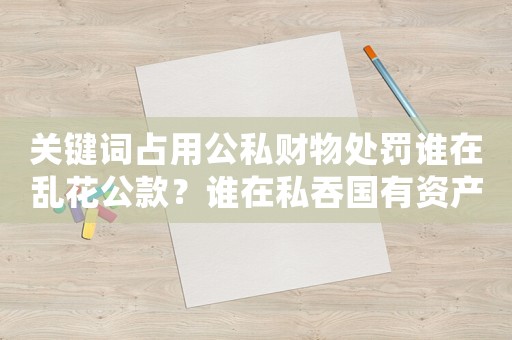 關鍵詞占用公私財物處罰誰在亂花公款？誰在私吞國有資產？誰在貪污受賄？看看這些人都遭遇了什么懲罰