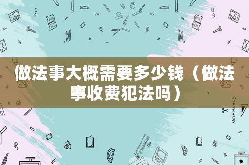 做法事大概需要多少錢（做法事收費犯法嗎）
