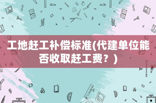 工地趕工補(bǔ)償標(biāo)準(zhǔn)(代建單位能否收取趕工費(fèi)？)